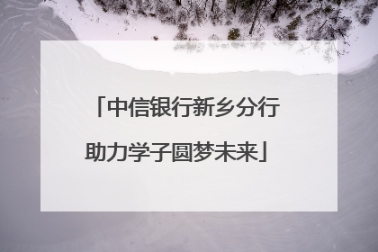 中信银行新乡分行助力学子圆梦未来