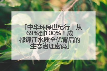 中华环保世纪行丨从69%到100%！成都锦江水质全优背后的生态治理密码