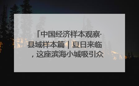 中国经济样本观察·县域样本篇｜夏日来临，这座滨海小城吸引众多年轻人打卡……