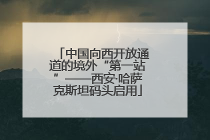 中国向西开放通道的境外“第一站”——西安·哈萨克斯坦码头启用