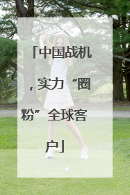 中国战机，实力“圈粉”全球客户