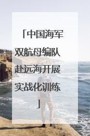 中国海军双航母编队赴远海开展实战化训练