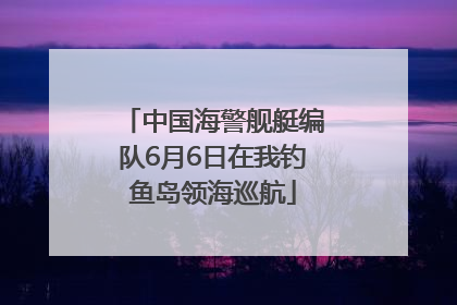 中国海警舰艇编队6月6日在我钓鱼岛领海巡航