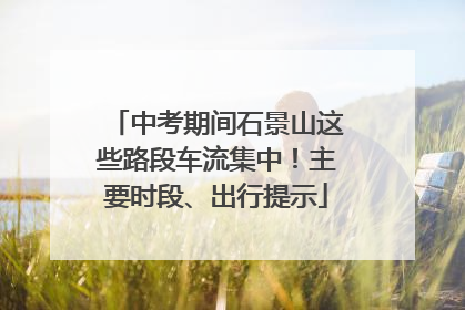中考期间石景山这些路段车流集中！主要时段、出行提示