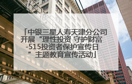 中银三星人寿天津分公司开展“理性投资 守护财富-515投资者保护宣传日”主题教育宣传活动