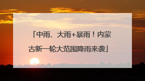 中雨、大雨+暴雨！内蒙古新一轮大范围降雨来袭