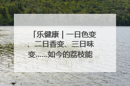乐健康｜一日色变、二日香变、三日味变……如今的荔枝能存放多久？