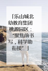 乐山城北幼教育集团桃源园区：“聚焦前书写，科学助衔接”