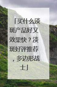 买什么淡斑产品好又效果快？淡斑好评推荐，多边形战士