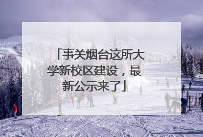 事关烟台这所大学新校区建设，最新公示来了