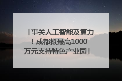事关人工智能及算力！成都拟最高1000万元支持特色产业园
