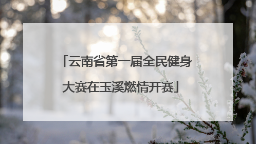 云南省第一届全民健身大赛在玉溪燃情开赛