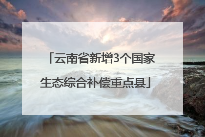 云南省新增3个国家生态综合补偿重点县
