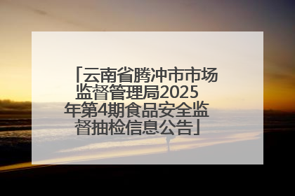 云南省腾冲市市场监督管理局2025年第4期食品安全监督抽检信息公告