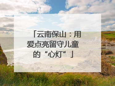 云南保山：用爱点亮留守儿童的“心灯”