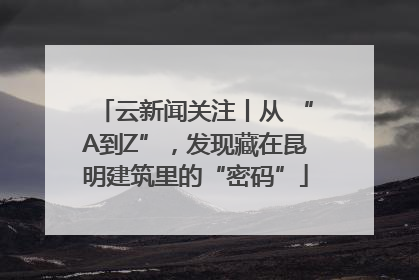 云新闻关注丨从 “A到Z”，发现藏在昆明建筑里的“密码”