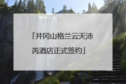 井冈山格兰云天沛芮酒店正式签约