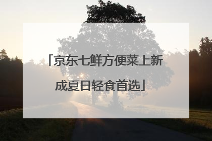 京东七鲜方便菜上新 成夏日轻食首选