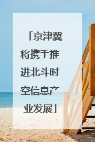 京津冀将携手推进北斗时空信息产业发展