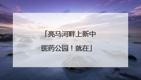 亮马河畔上新中医药公园！就在
