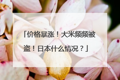 价格暴涨！大米频频被盗！日本什么情况？