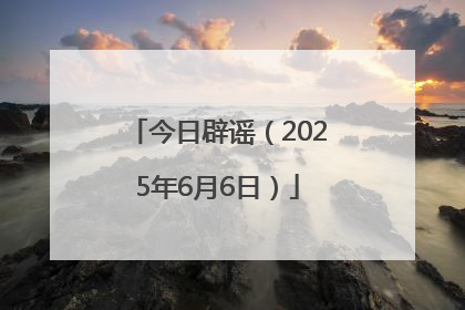 今日辟谣（2025年6月6日）