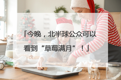 今晚，北半球公众可以看到“草莓满月”！