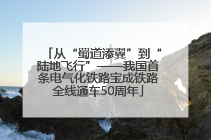 从“蜀道添翼”到“陆地飞行”——我国首条电气化铁路宝成铁路全线通车50周年