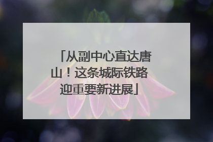 从副中心直达唐山！这条城际铁路迎重要新进展