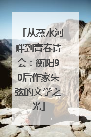从蒸水河畔到青春诗会：衡阳90后作家朱弦的文学之光