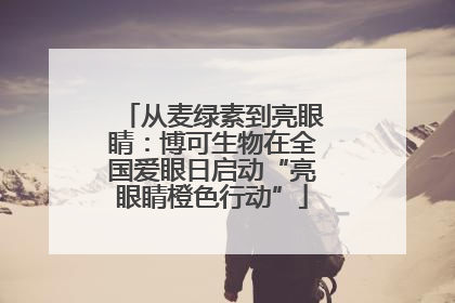 从麦绿素到亮眼睛：博可生物在全国爱眼日启动“亮眼睛橙色行动”