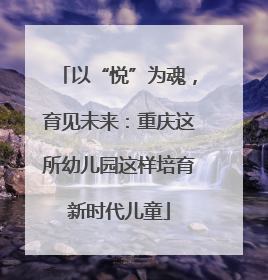 以“悦”为魂，育见未来：重庆这所幼儿园这样培育新时代儿童