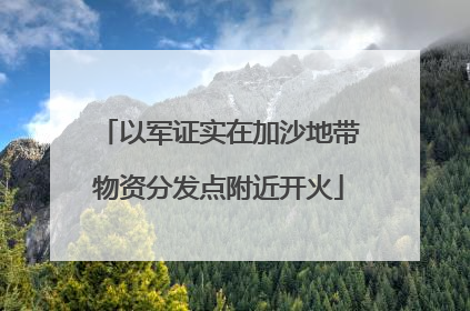 以军证实在加沙地带物资分发点附近开火