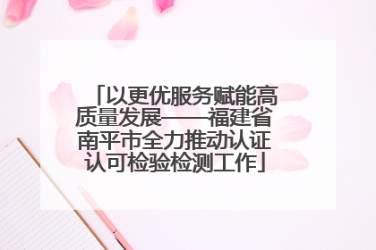 以更优服务赋能高质量发展——福建省南平市全力推动认证认可检验检测工作