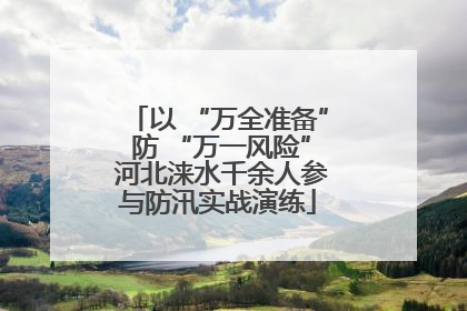 以 “万全准备” 防 “万一风险” 河北涞水千余人参与防汛实战演练