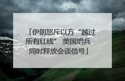 伊朗怒斥以方“越过所有红线” 美国增兵同时释放会谈信号