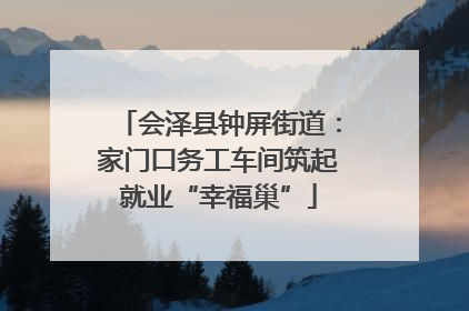 会泽县钟屏街道：家门口务工车间筑起就业“幸福巢”