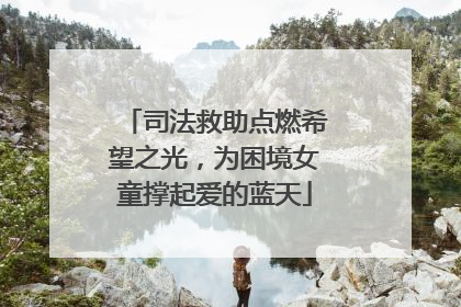 司法救助点燃希望之光，为困境女童撑起爱的蓝天
