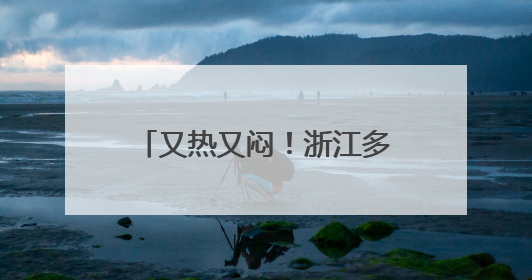又热又闷！浙江多地35℃，大反转就在两天后！北方局地飙到40℃+