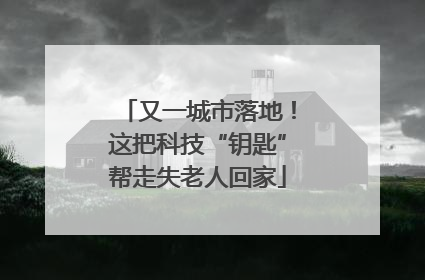 又一城市落地！这把科技“钥匙”帮走失老人回家
