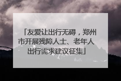 友爱让出行无碍，郑州市开展残障人士、老年人出行需求建议征集