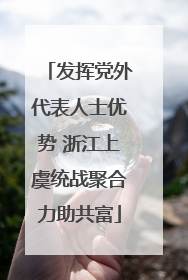 发挥党外代表人士优势 浙江上虞统战聚合力助共富