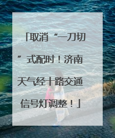 取消“一刀切”式配时！济南天气经十路交通信号灯调整！