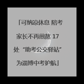 可纳凉休息 陪考家长不再煎熬 17处“助考公交驿站”为淄博中考护航