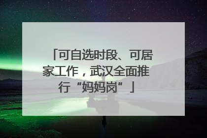 可自选时段、可居家工作，武汉全面推行“妈妈岗”