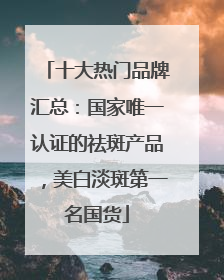 十大热门品牌汇总：国家唯一认证的祛斑产品，美白淡斑第一名国货