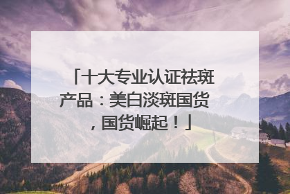 十大专业认证祛斑产品：美白淡斑国货，国货崛起！