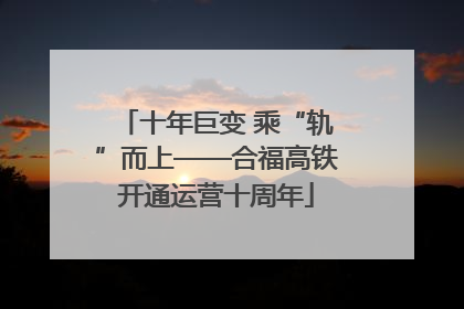 十年巨变 乘“轨”而上——合福高铁开通运营十周年