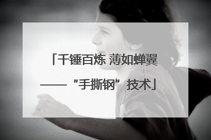 千锤百炼 薄如蝉翼——“手撕钢”技术