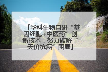 华科生物自研“基因细胞+中医药”创新技术，努力破解“天价抗癌”困局